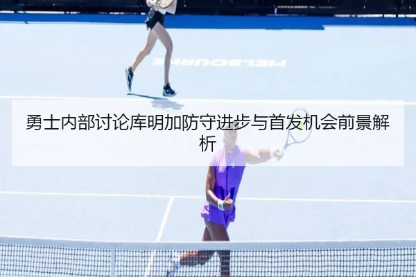 勇士内部讨论库明加防守进步与首发机会前景解析
