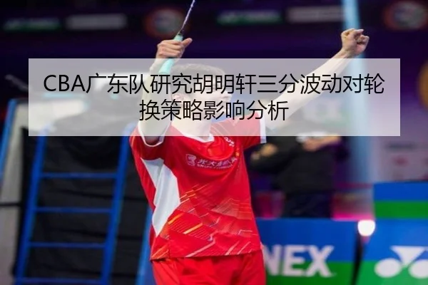 CBA广东队研究胡明轩三分波动对轮换策略影响分析