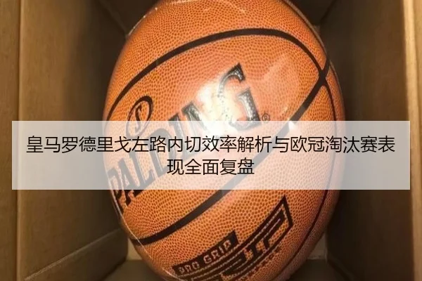 皇马罗德里戈左路内切效率解析与欧冠淘汰赛表现全面复盘