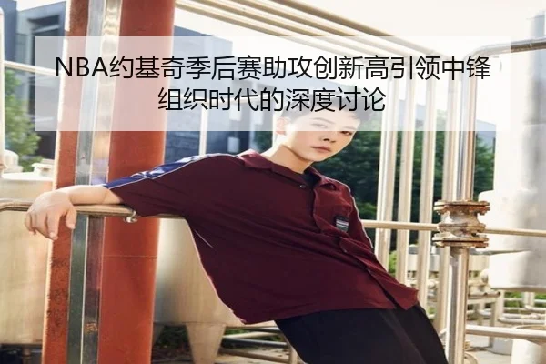 NBA约基奇季后赛助攻创新高引领中锋组织时代的深度讨论